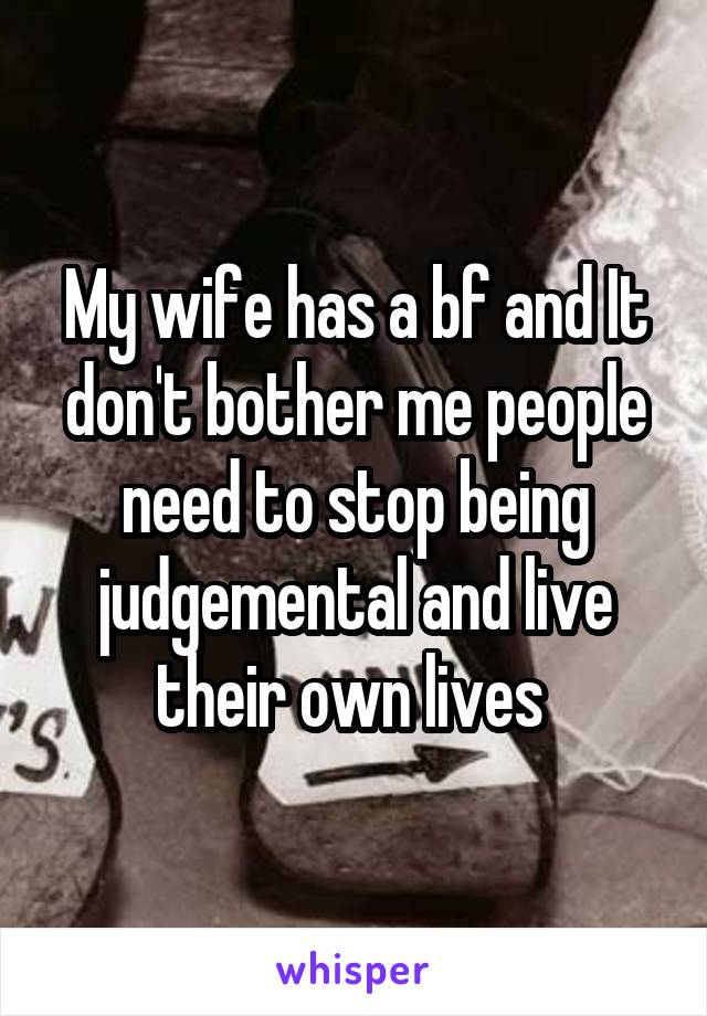 My wife has a bf and It don't bother me people need to stop being judgemental and live their own lives 