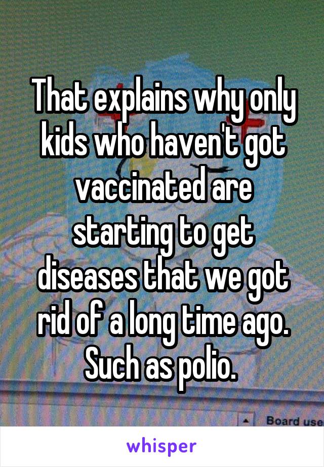 That explains why only kids who haven't got vaccinated are starting to get diseases that we got rid of a long time ago. Such as polio. 