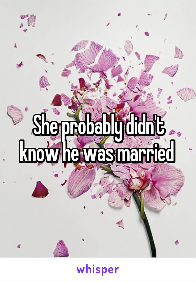 She probably didn't know he was married 