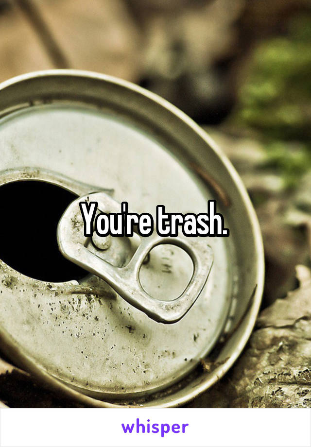 You're trash. 