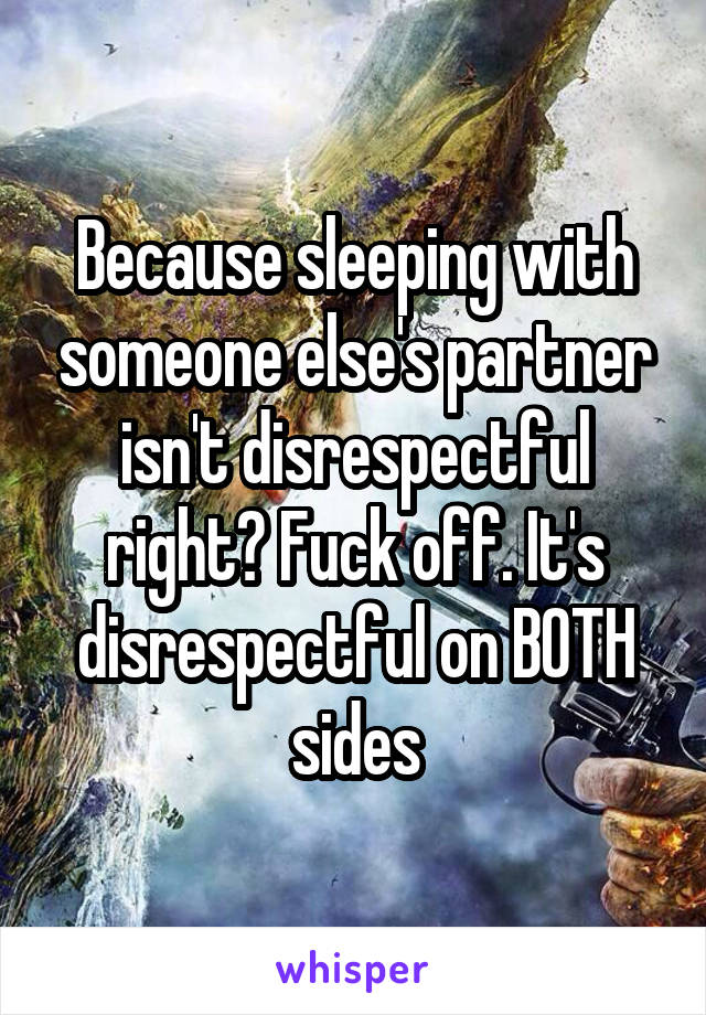 Because sleeping with someone else's partner isn't disrespectful right? Fuck off. It's disrespectful on BOTH sides