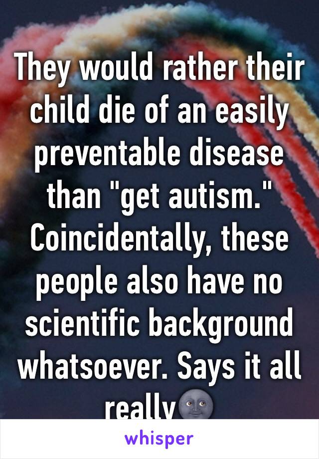 They would rather their child die of an easily preventable disease than "get autism." Coincidentally, these people also have no scientific background whatsoever. Says it all really🌚