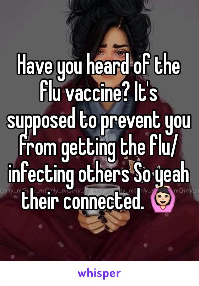 Have you heard of the flu vaccine? It's supposed to prevent you from getting the flu/infecting others So yeah their connected. 🙆🏻