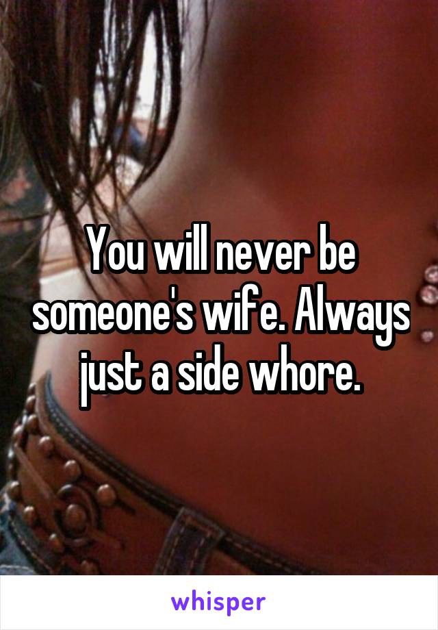 You will never be someone's wife. Always just a side whore.