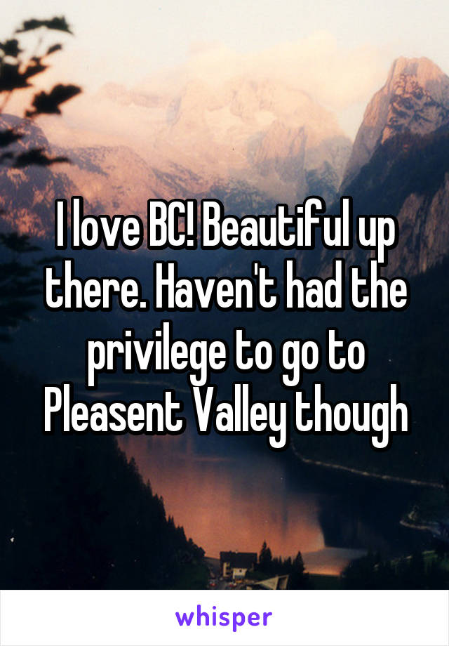 I love BC! Beautiful up there. Haven't had the privilege to go to Pleasent Valley though