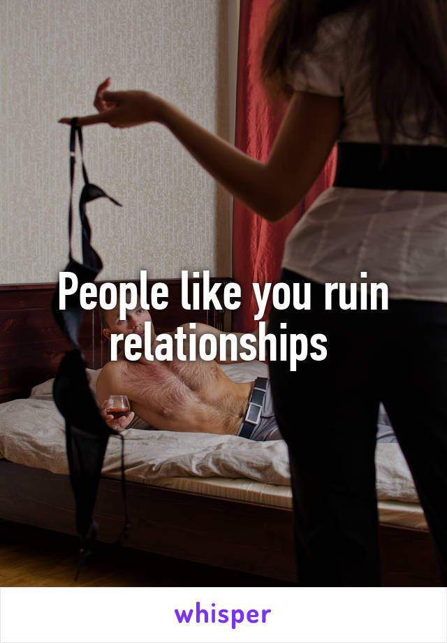 People like you ruin relationships 