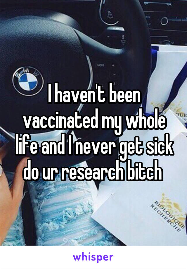 I haven't been vaccinated my whole life and I never get sick do ur research bitch 