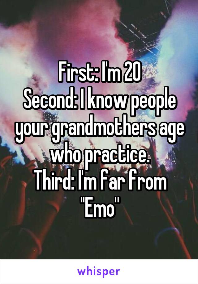 First: I'm 20
Second: I know people your grandmothers age who practice.
Third: I'm far from "Emo"