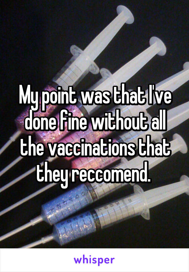 My point was that I've done fine without all the vaccinations that they reccomend. 