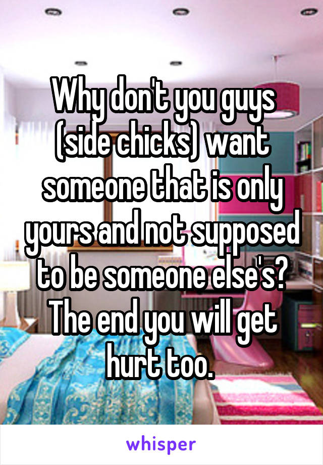 Why don't you guys (side chicks) want someone that is only yours and not supposed to be someone else's? The end you will get hurt too. 