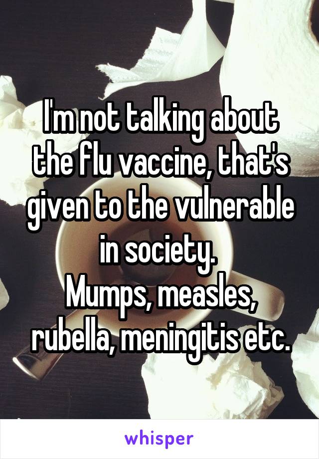 I'm not talking about the flu vaccine, that's given to the vulnerable in society. 
Mumps, measles, rubella, meningitis etc.