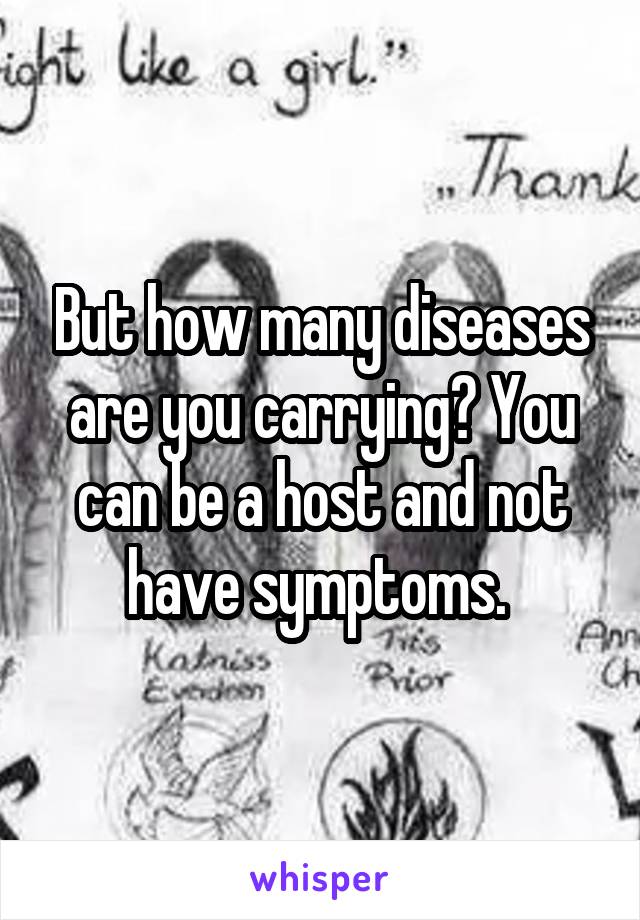 But how many diseases are you carrying? You can be a host and not have symptoms. 