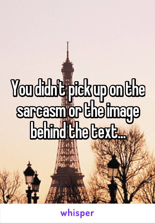 You didn't pick up on the sarcasm or the image behind the text...