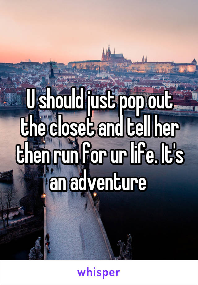 U should just pop out the closet and tell her then run for ur life. It's an adventure 