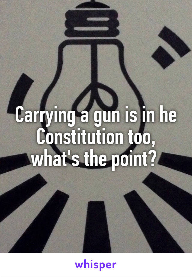 Carrying a gun is in he Constitution too, what's the point? 