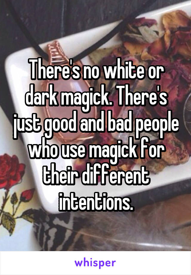 There's no white or dark magick. There's just good and bad people who use magick for their different intentions.