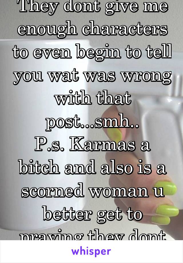 They dont give me enough characters to even begin to tell you wat was wrong with that post...smh..
P.s. Karmas a bitch and also is a scorned woman u better get to praying they dont team up on you 