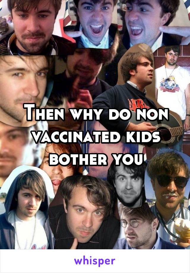 Then why do non vaccinated kids bother you