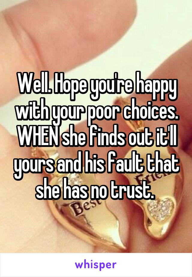 Well. Hope you're happy with your poor choices. WHEN she finds out it'll yours and his fault that she has no trust. 