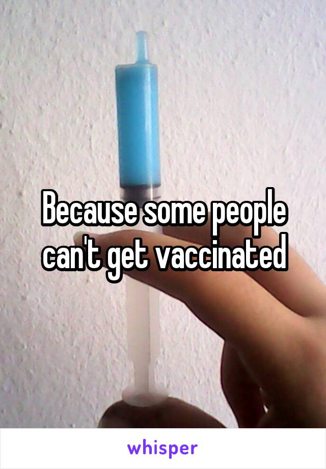 Because some people can't get vaccinated