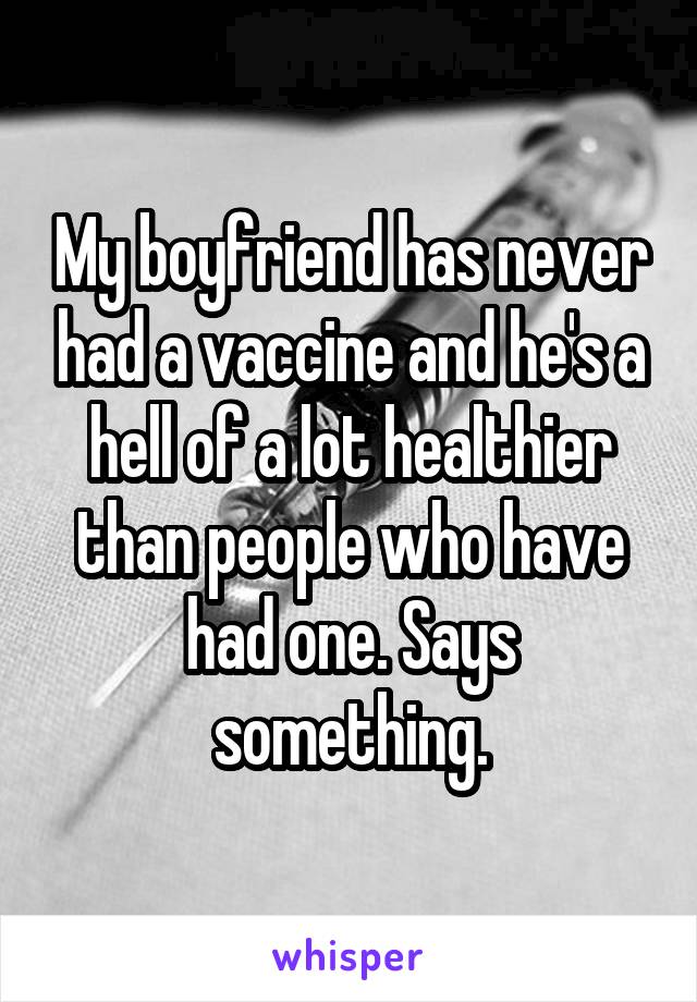 My boyfriend has never had a vaccine and he's a hell of a lot healthier than people who have had one. Says something.