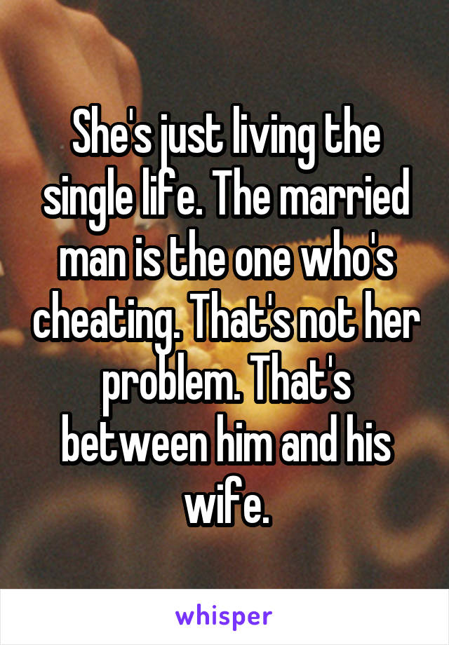 She's just living the single life. The married man is the one who's cheating. That's not her problem. That's between him and his wife.