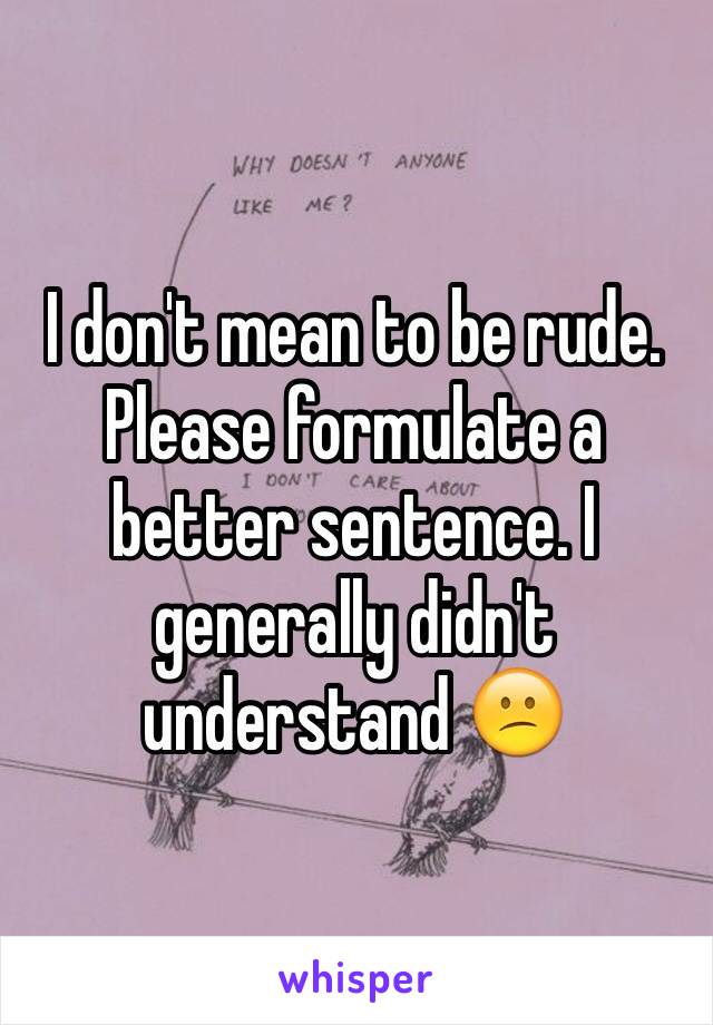 I don't mean to be rude. Please formulate a better sentence. I generally didn't understand 😕