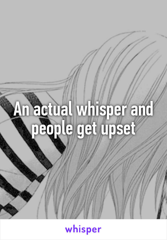 An actual whisper and people get upset