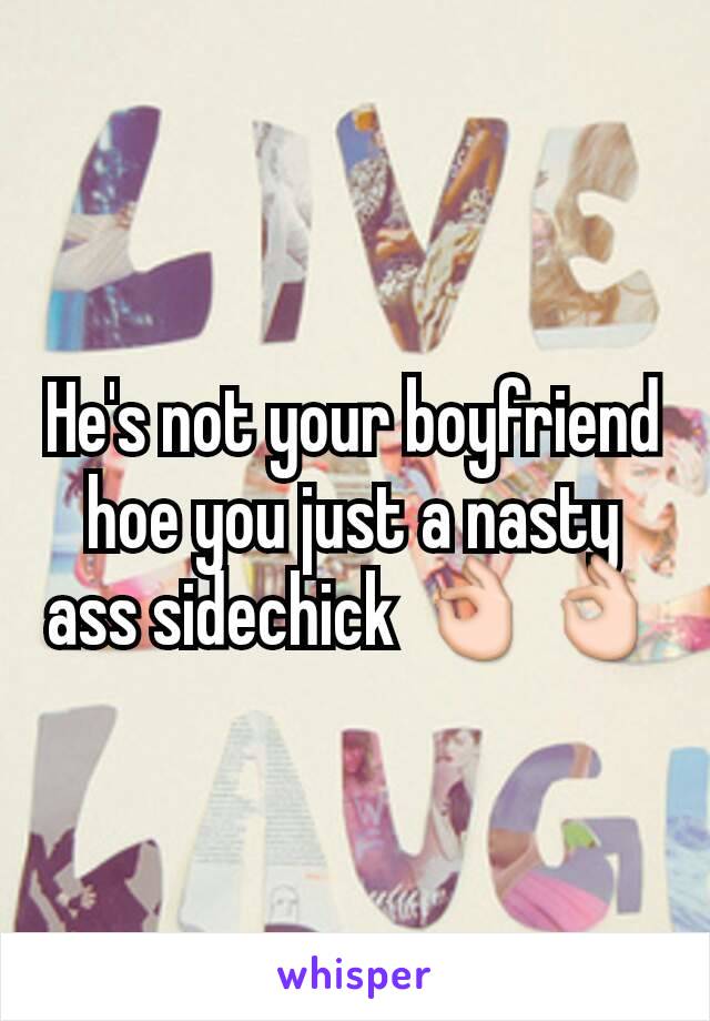 He's not your boyfriend hoe you just a nasty ass sidechick 👌👌