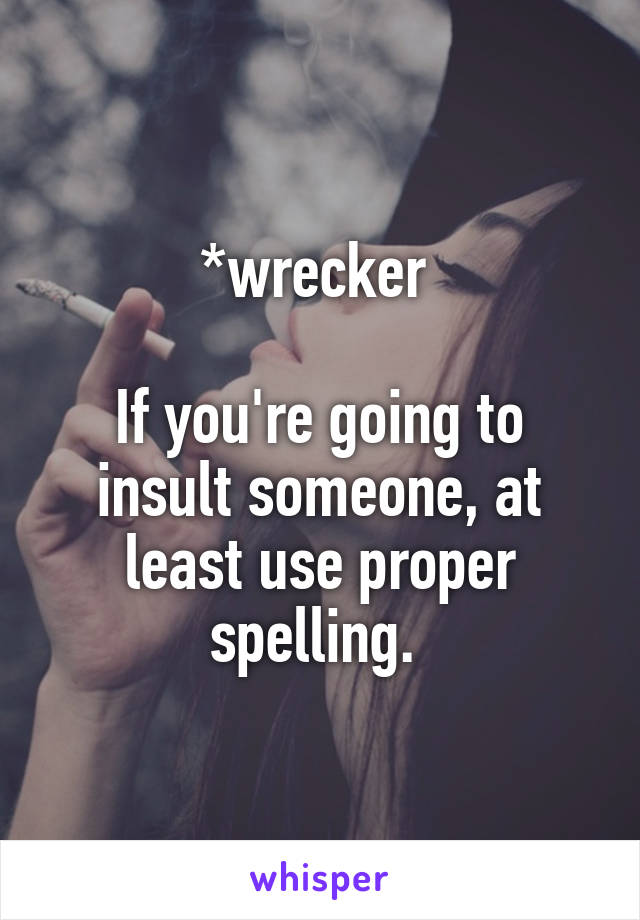 *wrecker 

If you're going to insult someone, at least use proper spelling. 