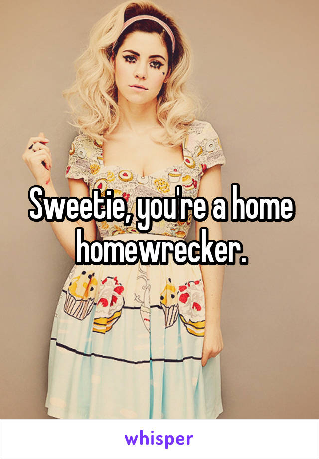 Sweetie, you're a home homewrecker.