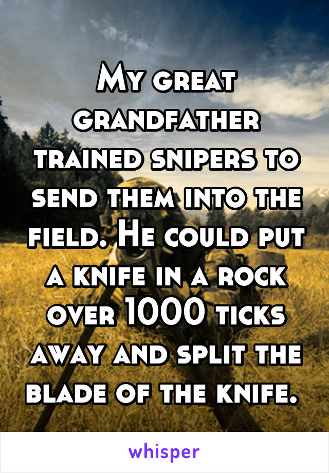 My great grandfather trained snipers to send them into the field. He could put a knife in a rock over 1000 ticks away and split the blade of the knife. 