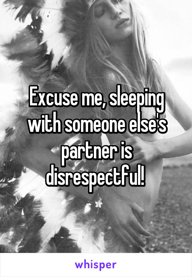 Excuse me, sleeping with someone else's partner is disrespectful! 