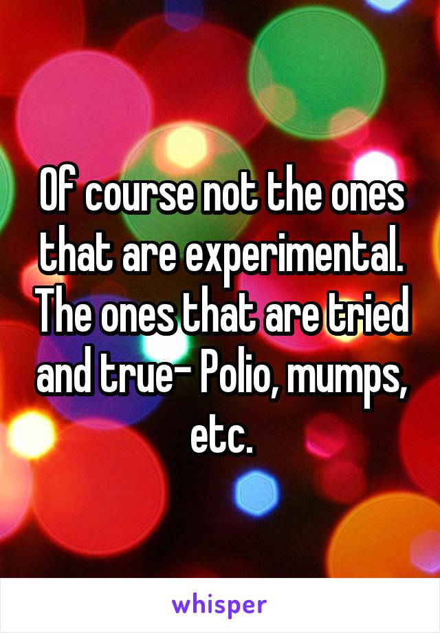 Of course not the ones that are experimental. The ones that are tried and true- Polio, mumps, etc.