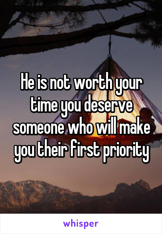 He is not worth your time you deserve someone who will make you their first priority