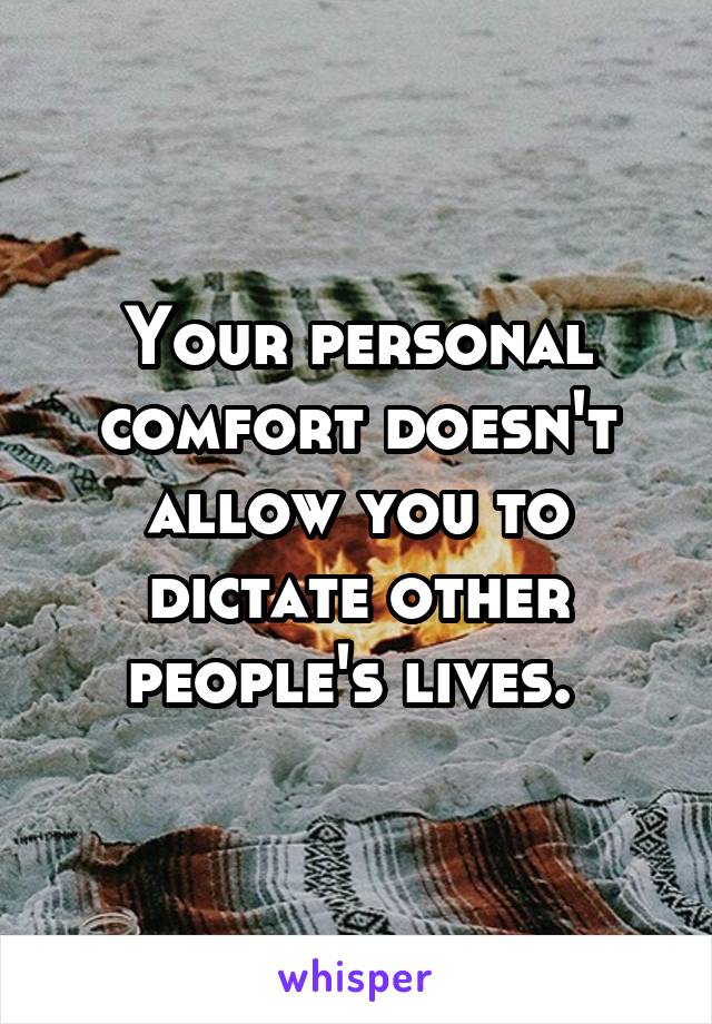 Your personal comfort doesn't allow you to dictate other people's lives. 