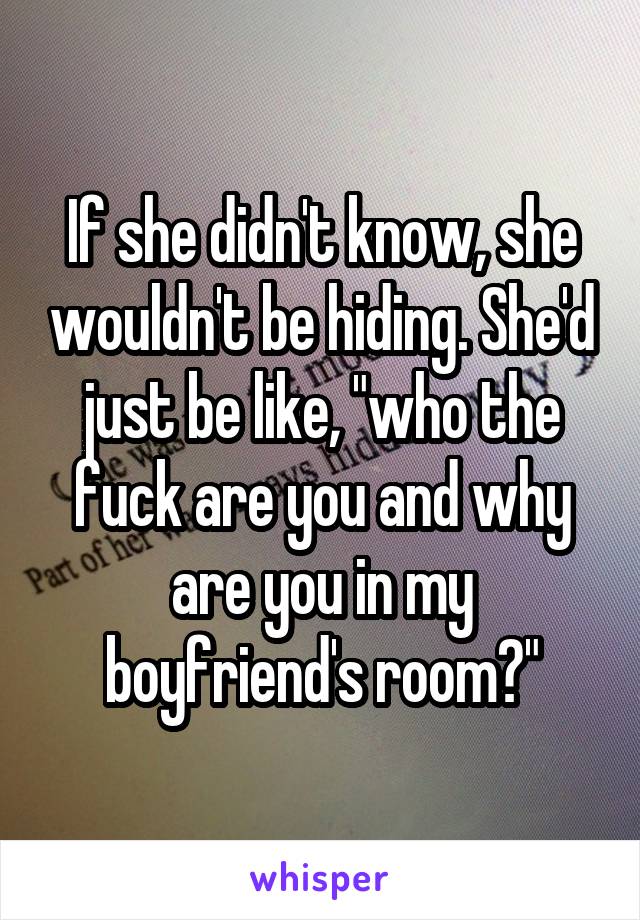 If she didn't know, she wouldn't be hiding. She'd just be like, "who the fuck are you and why are you in my boyfriend's room?"