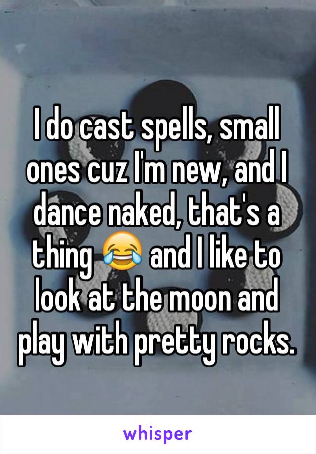 I do cast spells, small ones cuz I'm new, and I dance naked, that's a thing 😂 and I like to look at the moon and play with pretty rocks.