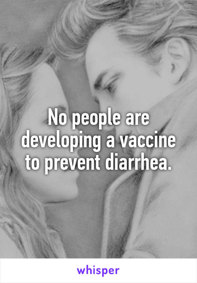 No people are developing a vaccine to prevent diarrhea.