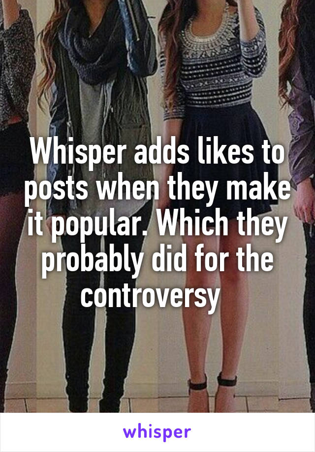 Whisper adds likes to posts when they make it popular. Which they probably did for the controversy  