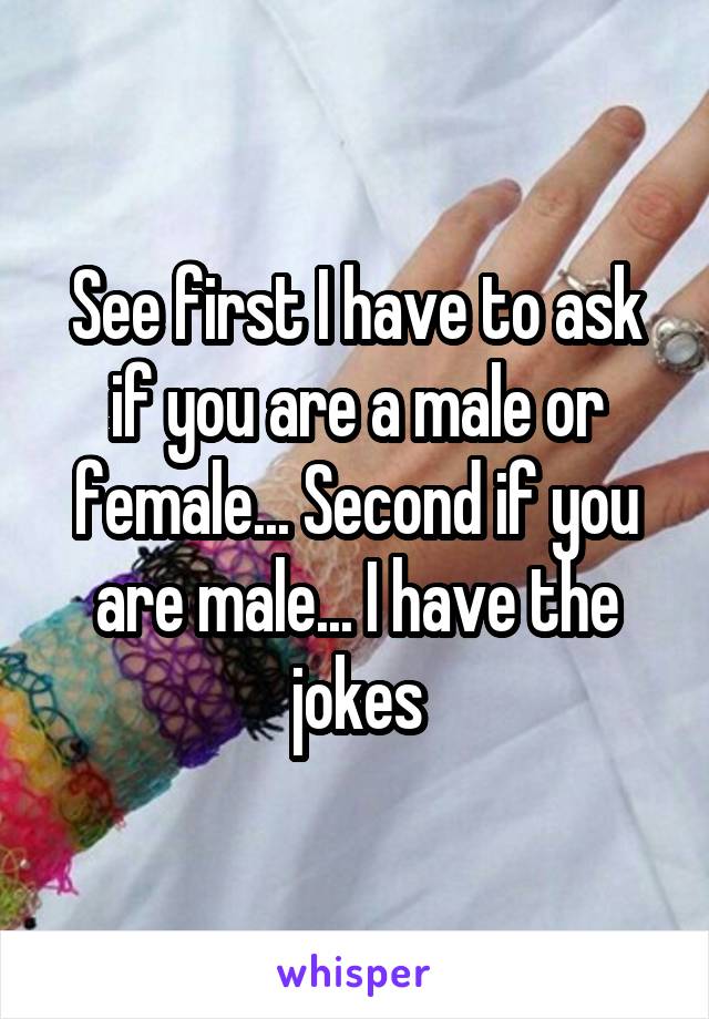 See first I have to ask if you are a male or female... Second if you are male... I have the jokes