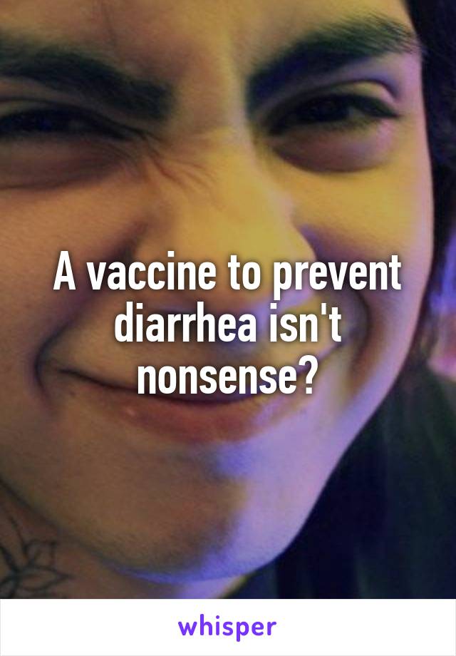 A vaccine to prevent diarrhea isn't nonsense?