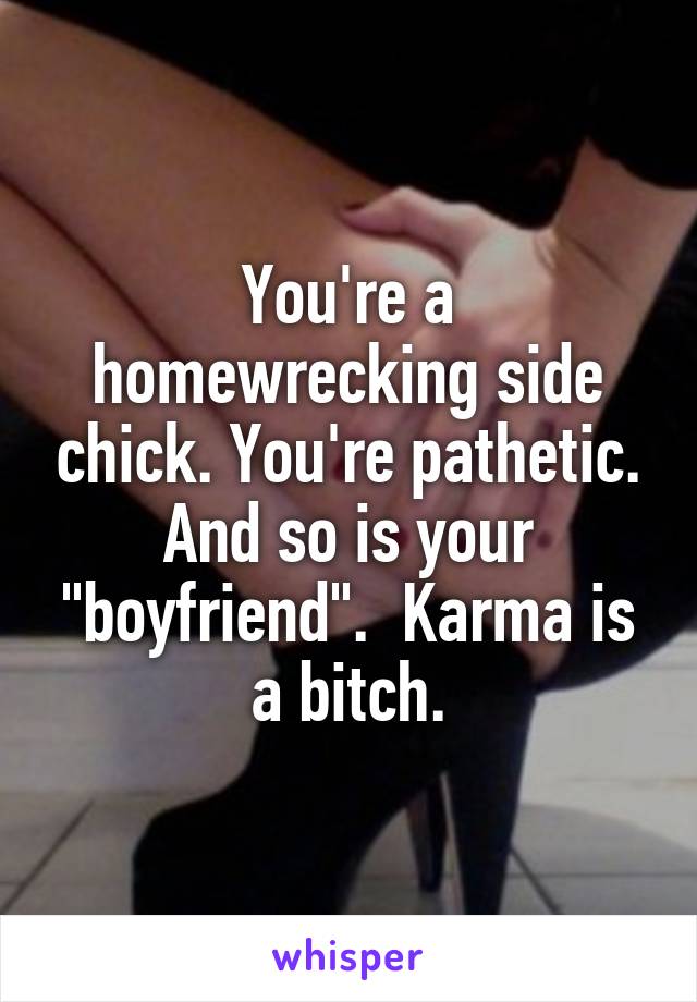 You're a homewrecking side chick. You're pathetic. And so is your "boyfriend".  Karma is a bitch.