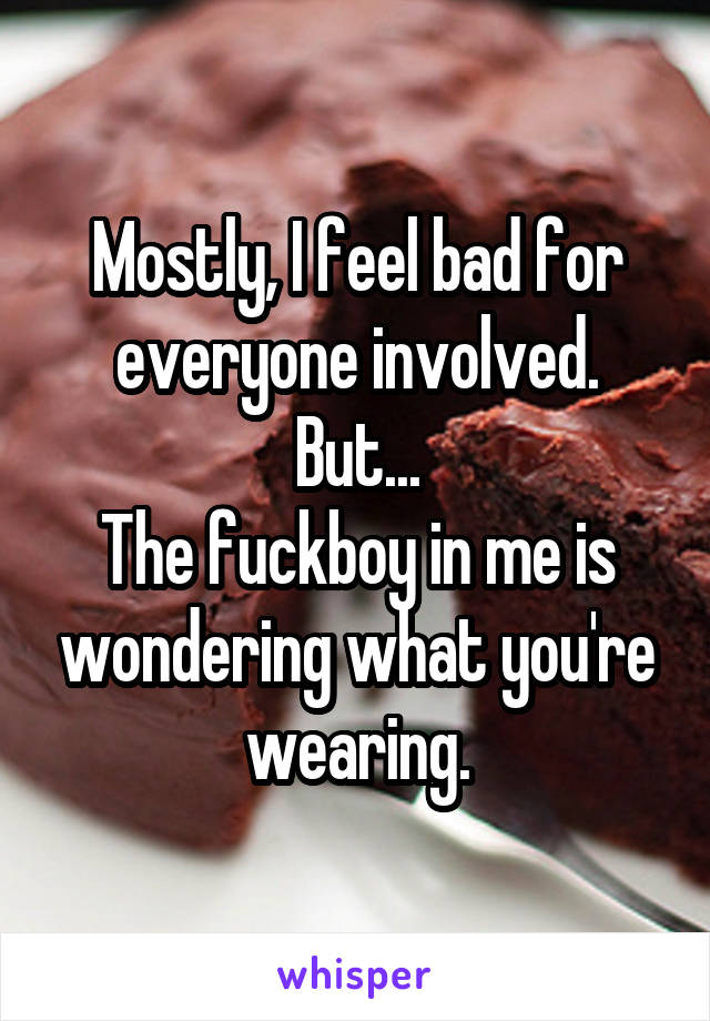 Mostly, I feel bad for everyone involved.
But...
The fuckboy in me is wondering what you're wearing.