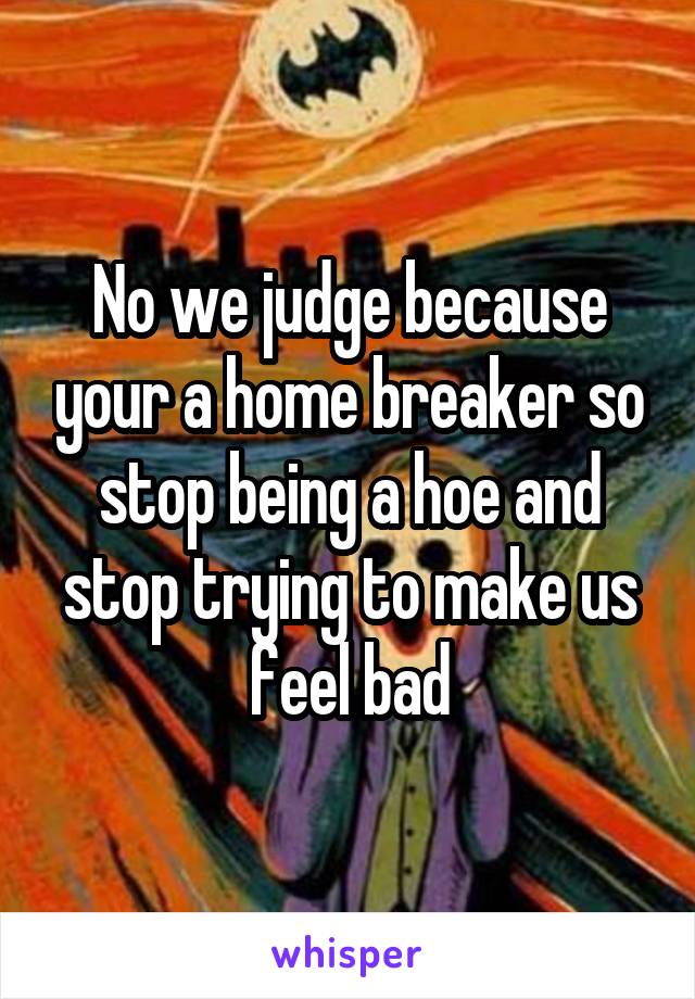 No we judge because your a home breaker so stop being a hoe and stop trying to make us feel bad