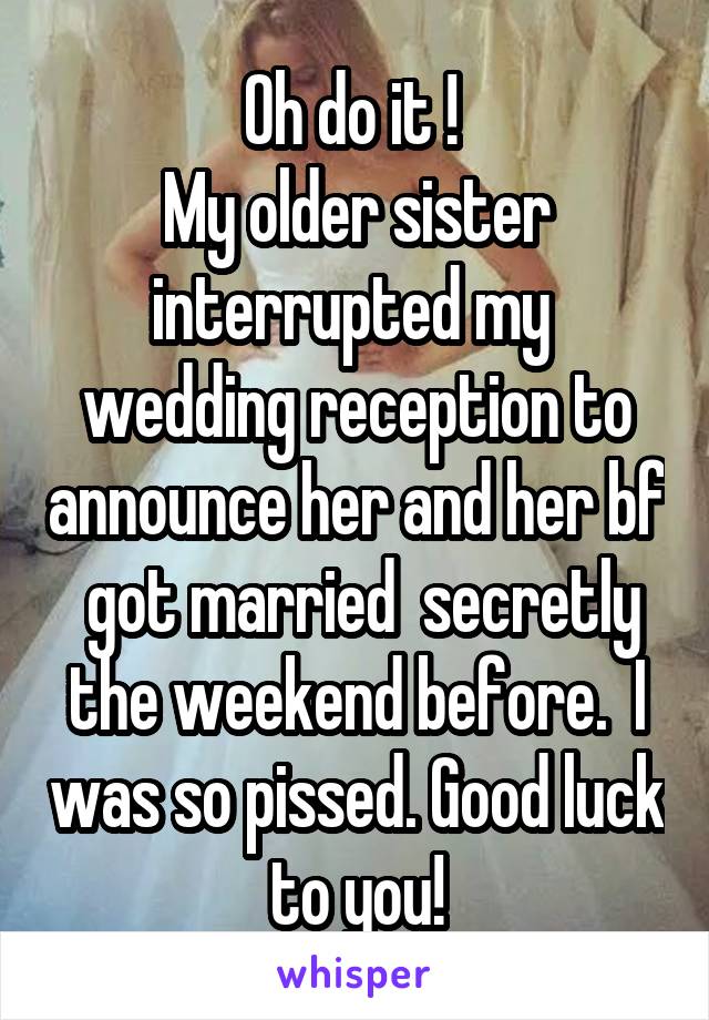 Oh do it ! 
My older sister interrupted my  wedding reception to announce her and her bf  got married  secretly the weekend before.  I was so pissed. Good luck to you!
