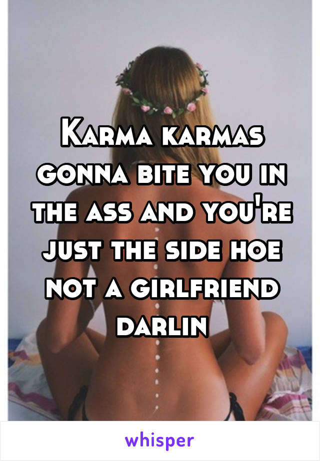 Karma karmas gonna bite you in the ass and you're just the side hoe not a girlfriend darlin