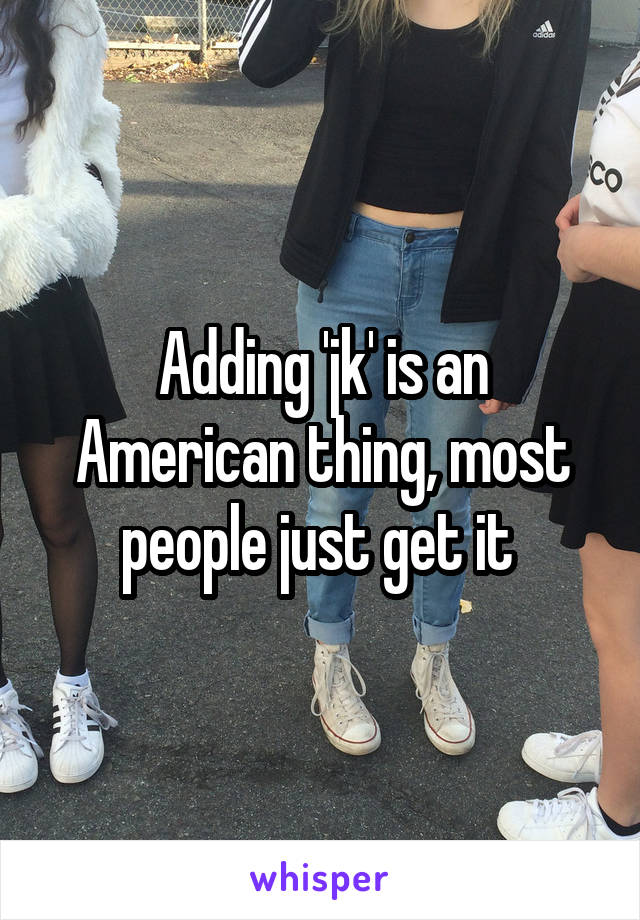 Adding 'jk' is an American thing, most people just get it 