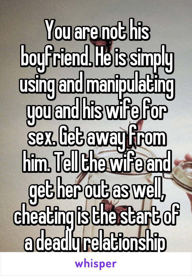 You are not his boyfriend. He is simply using and manipulating you and his wife for sex. Get away from him. Tell the wife and get her out as well, cheating is the start of a deadly relationship 