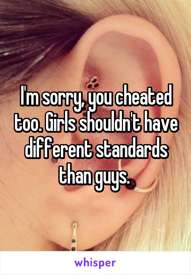 I'm sorry, you cheated too. Girls shouldn't have different standards than guys. 